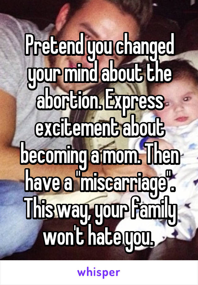 Pretend you changed your mind about the abortion. Express excitement about becoming a mom. Then have a "miscarriage". This way, your family won't hate you. 