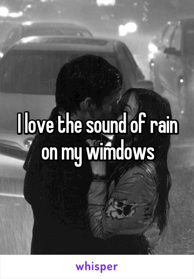 I love the sound of rain on my wimdows