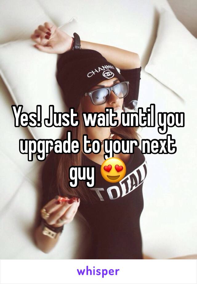 Yes! Just wait until you upgrade to your next guy 😍