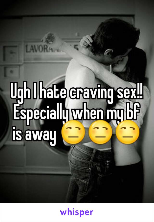 Ugh I hate craving sex!! Especially when my bf is away 😒😒😒