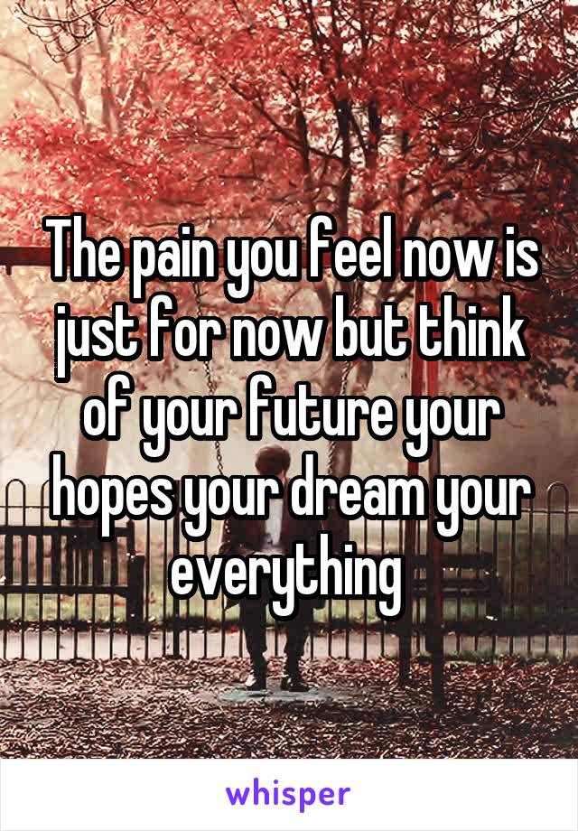 The pain you feel now is just for now but think of your future your hopes your dream your everything 