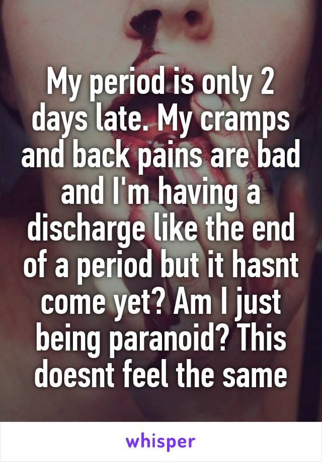 My period is only 2 days late. My cramps and back pains are bad and I'm having a discharge like the end of a period but it hasnt come yet? Am I just being paranoid? This doesnt feel the same