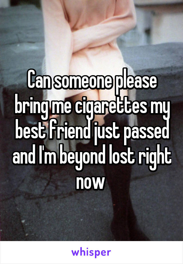 Can someone please bring me cigarettes my best friend just passed and I'm beyond lost right now 