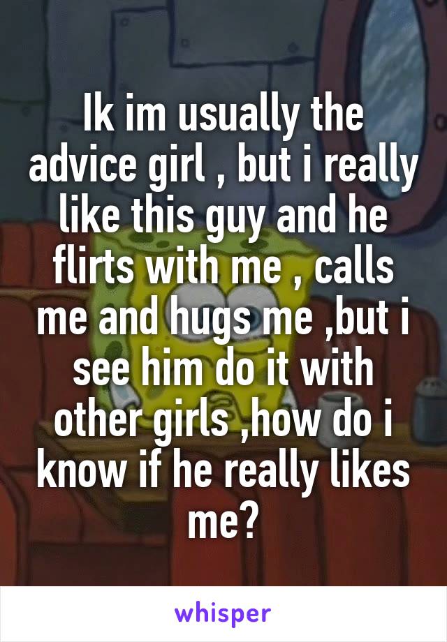 Ik im usually the advice girl , but i really like this guy and he flirts with me , calls me and hugs me ,but i see him do it with other girls ,how do i know if he really likes me?