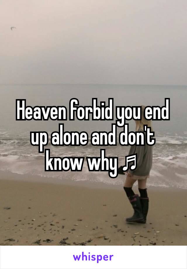 Heaven forbid you end up alone and don't know why ♬ 