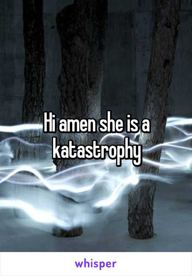 Hi amen she is a katastrophy