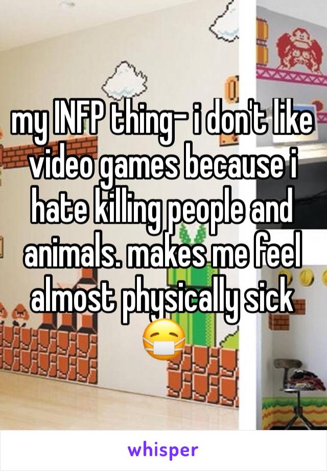 my INFP thing- i don't like video games because i hate killing people and animals. makes me feel almost physically sick 😷 