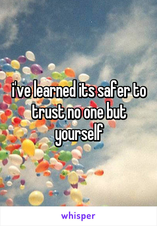 i've learned its safer to trust no one but yourself