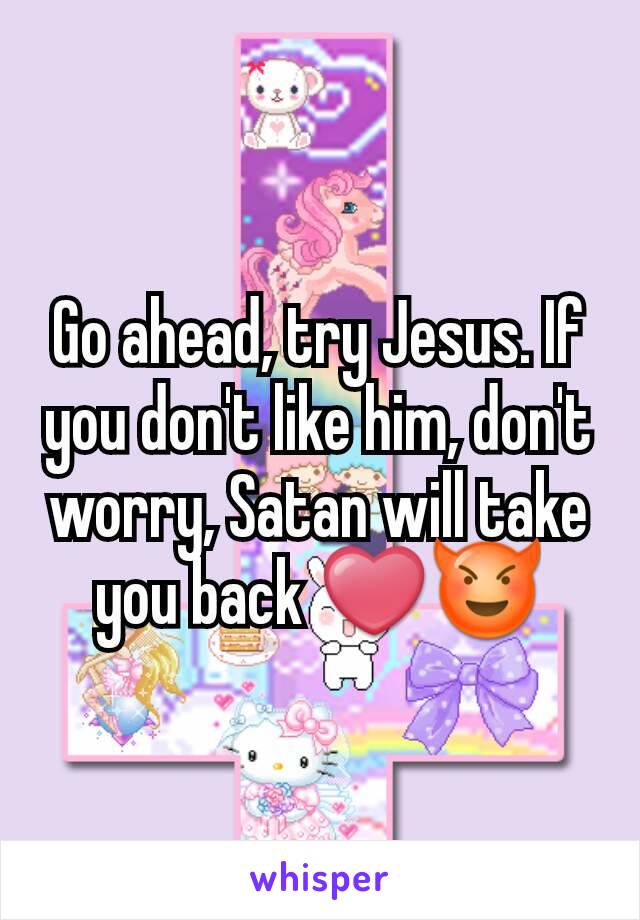 Go ahead, try Jesus. If you don't like him, don't worry, Satan will take you back ❤😈