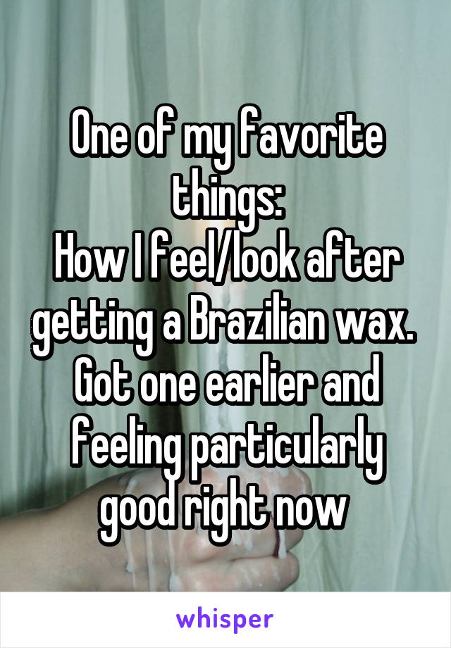 One of my favorite things:
How I feel/look after getting a Brazilian wax. 
Got one earlier and feeling particularly good right now 