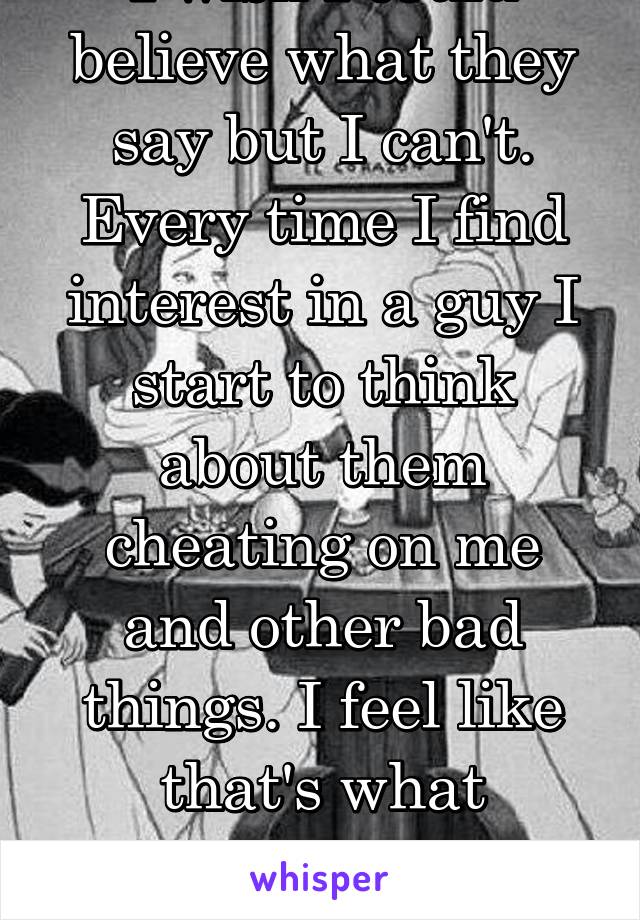 I wish I could believe what they say but I can't. Every time I find interest in a guy I start to think about them cheating on me and other bad things. I feel like that's what keeping me away from love