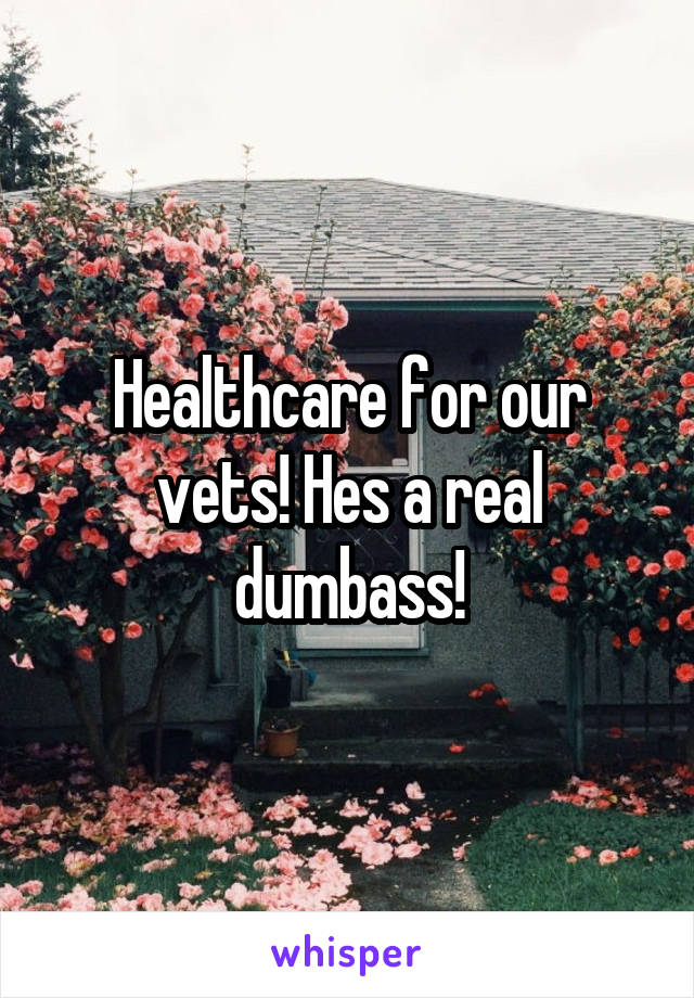 Healthcare for our vets! Hes a real dumbass!