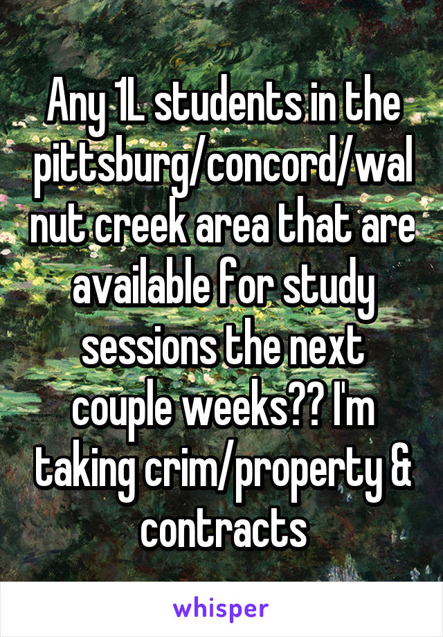 Any 1L students in the pittsburg/concord/walnut creek area that are available for study sessions the next couple weeks?? I'm taking crim/property & contracts