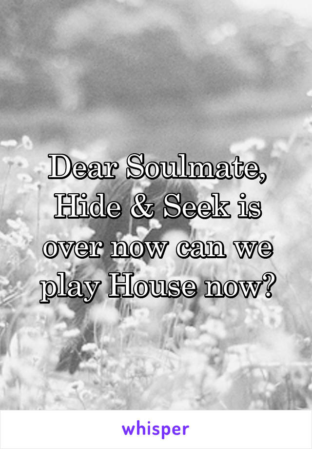 Dear Soulmate, Hide & Seek is over now can we play House now?