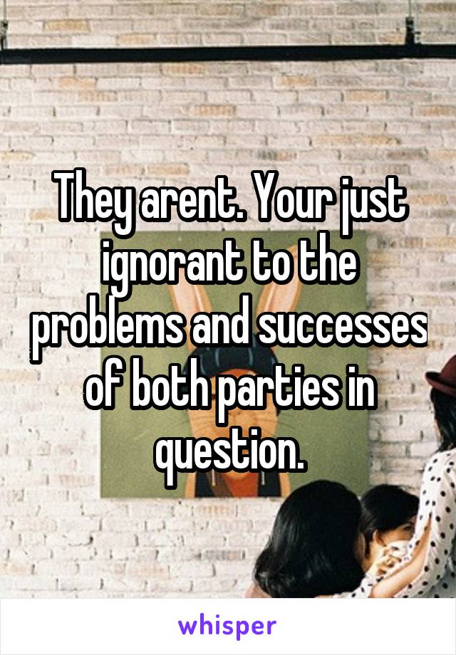 They arent. Your just ignorant to the problems and successes of both parties in question.