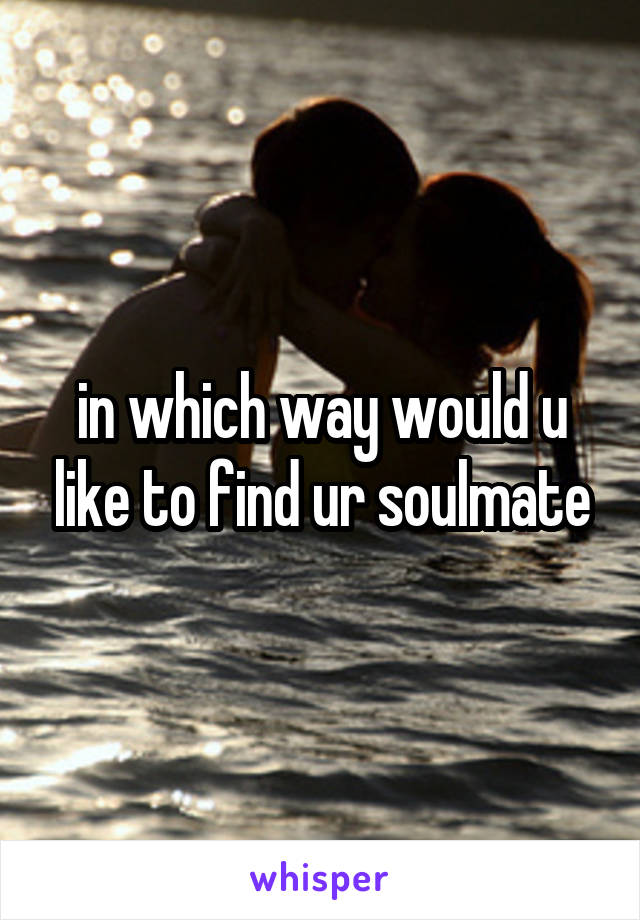 in which way would u like to find ur soulmate