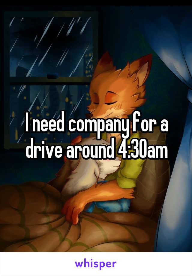 I need company for a drive around 4:30am