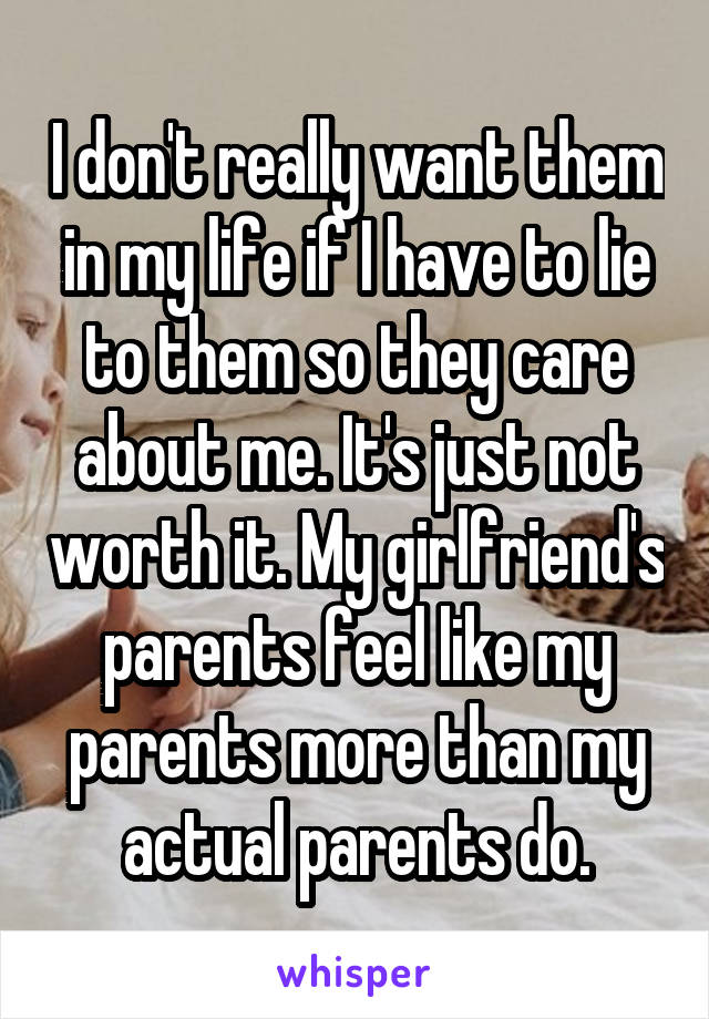 I don't really want them in my life if I have to lie to them so they care about me. It's just not worth it. My girlfriend's parents feel like my parents more than my actual parents do.