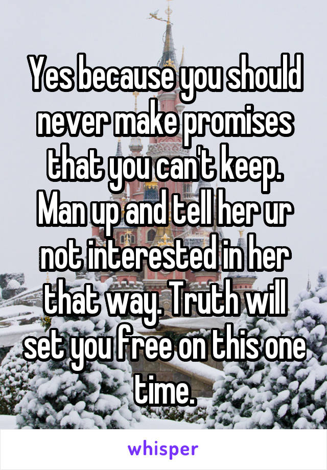 Yes because you should never make promises that you can't keep. Man up and tell her ur not interested in her that way. Truth will set you free on this one time.