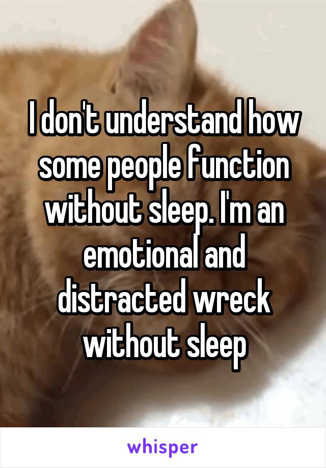 I don't understand how some people function without sleep. I'm an emotional and distracted wreck without sleep