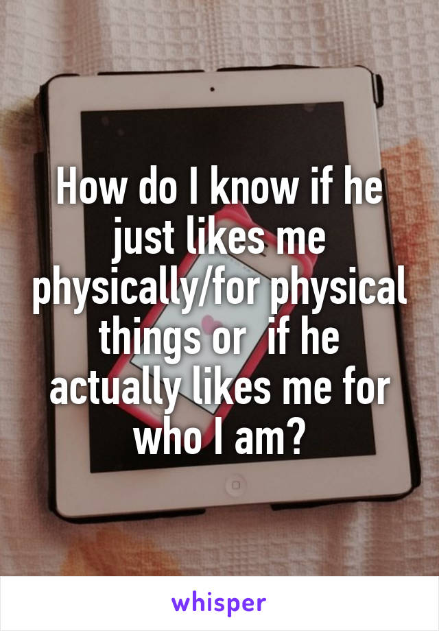 How do I know if he just likes me physically/for physical things or  if he actually likes me for who I am?