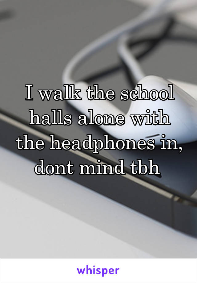 I walk the school halls alone with the headphones in, dont mind tbh 
