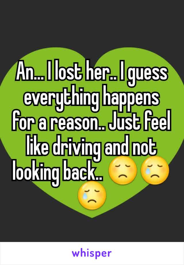 An... I lost her.. I guess everything happens for a reason.. Just feel like driving and not looking back.. 😞😢😢