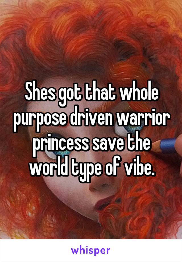 Shes got that whole purpose driven warrior princess save the world type of vibe.