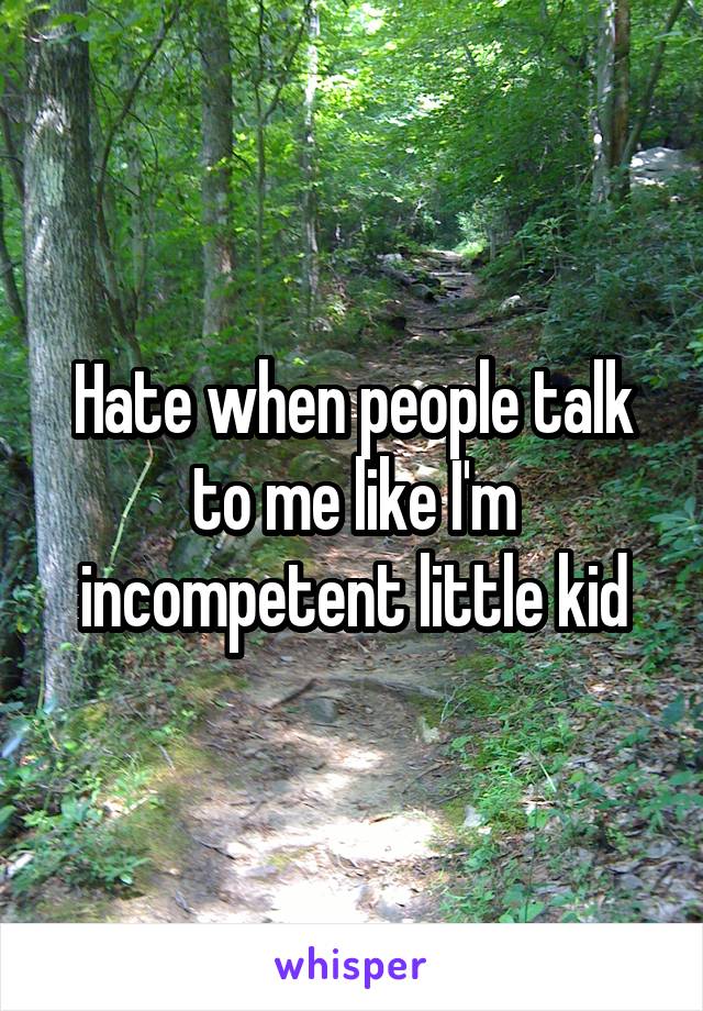 Hate when people talk to me like I'm incompetent little kid