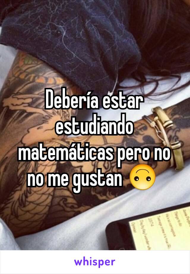 Debería estar estudiando matemáticas pero no no me gustan 🙃 