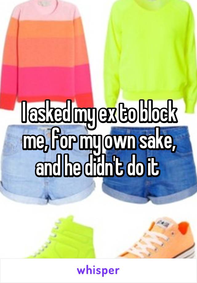 I asked my ex to block me, for my own sake, and he didn't do it 