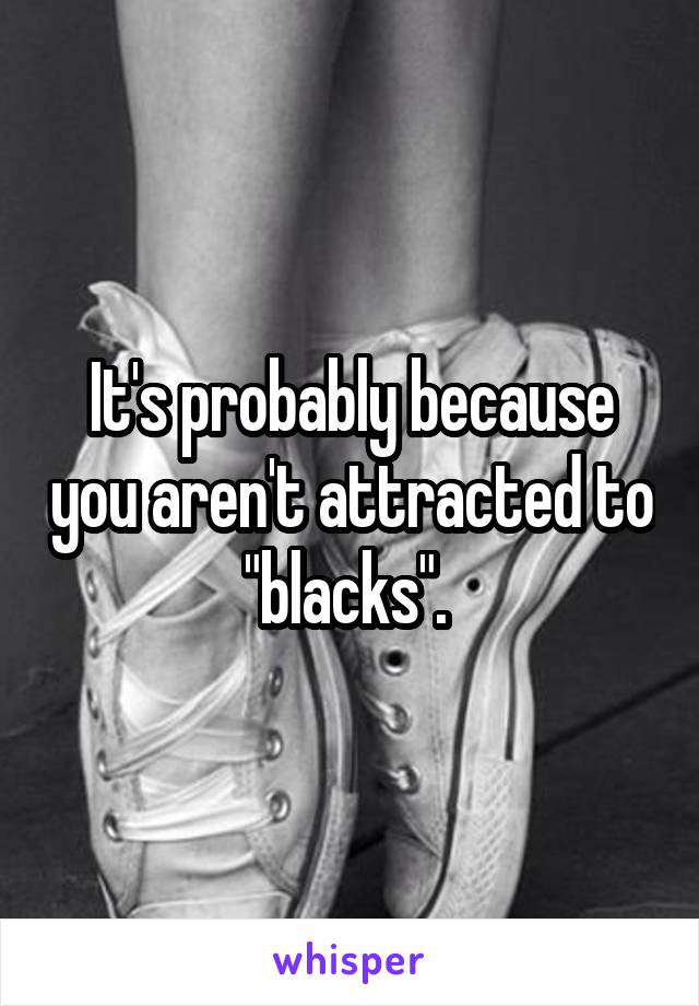 It's probably because you aren't attracted to "blacks". 