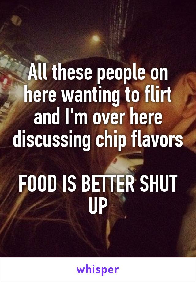 All these people on here wanting to flirt and I'm over here discussing chip flavors

FOOD IS BETTER SHUT UP