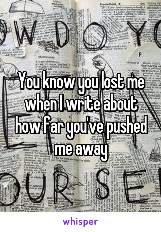 You know you lost me when I write about how far you've pushed me away