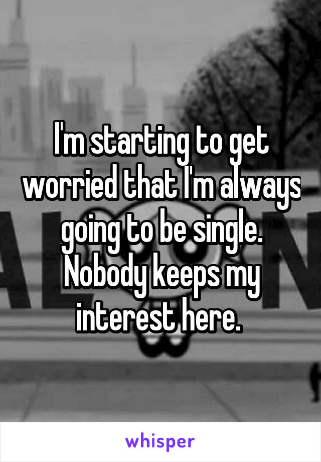 I'm starting to get worried that I'm always going to be single. Nobody keeps my interest here. 