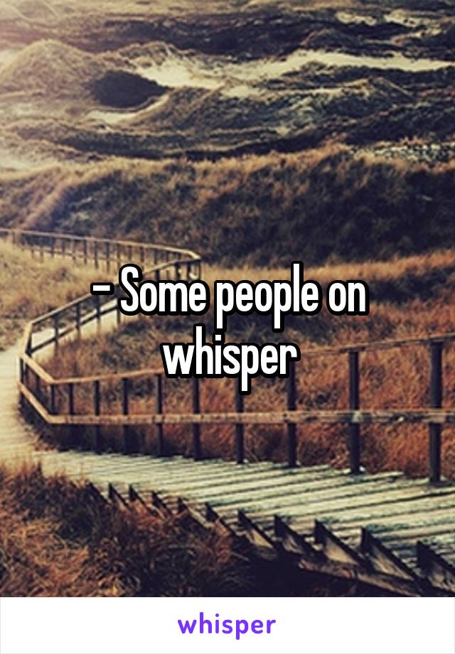 - Some people on whisper