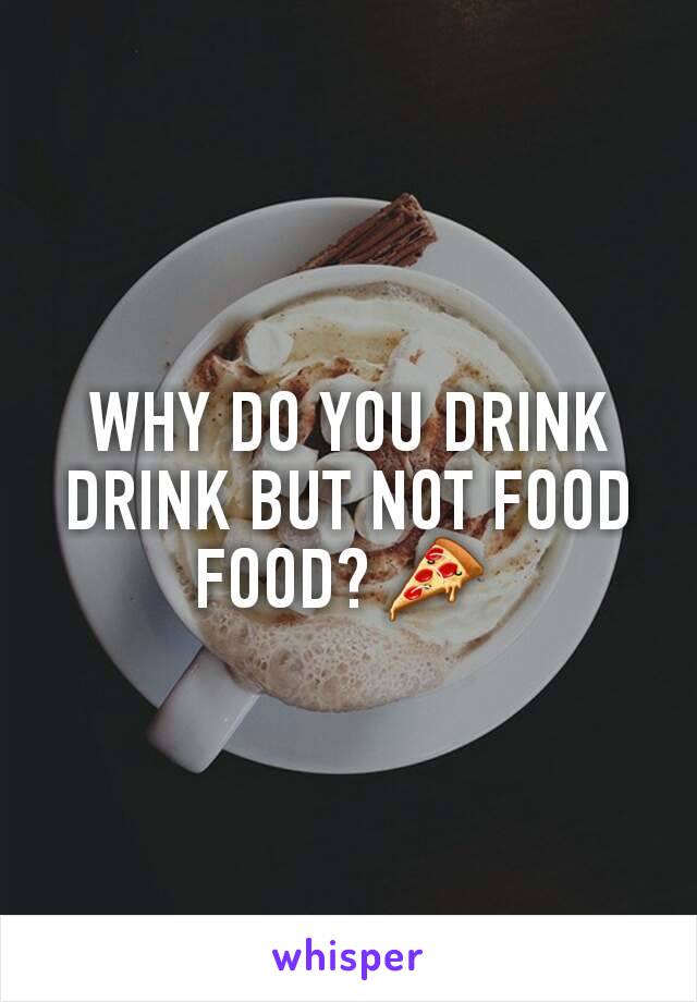 WHY DO YOU DRINK DRINK BUT NOT FOOD FOOD? 🍕 