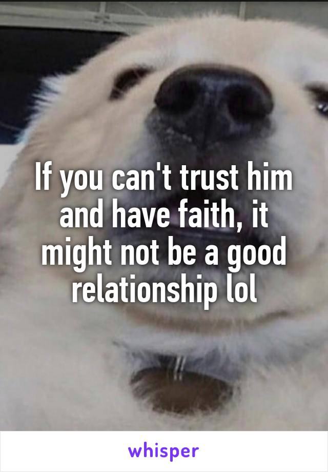 If you can't trust him and have faith, it might not be a good relationship lol