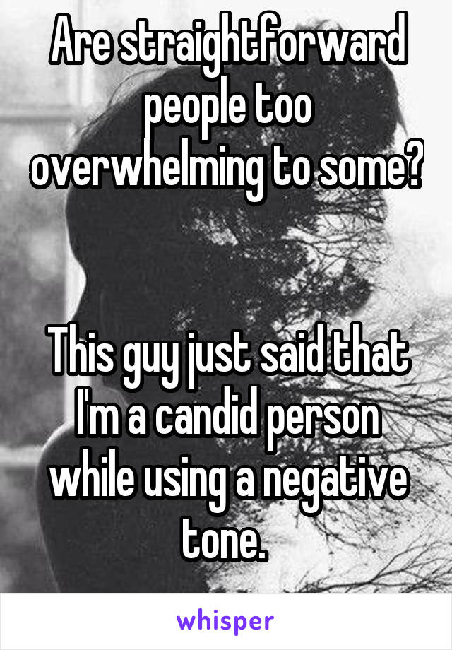 Are straightforward people too overwhelming to some? 

This guy just said that I'm a candid person while using a negative tone. 
