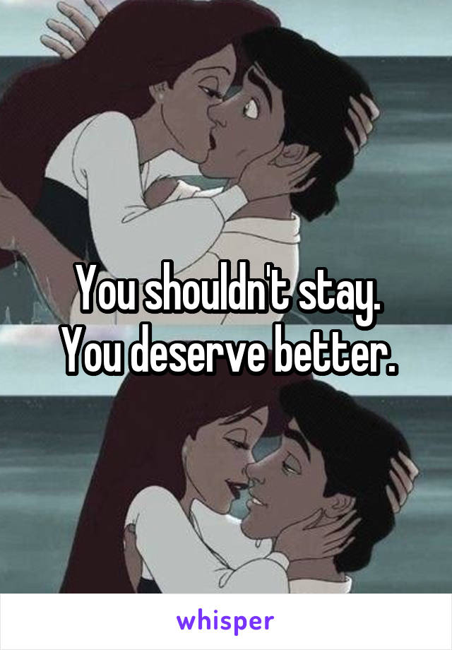 You shouldn't stay.
You deserve better.