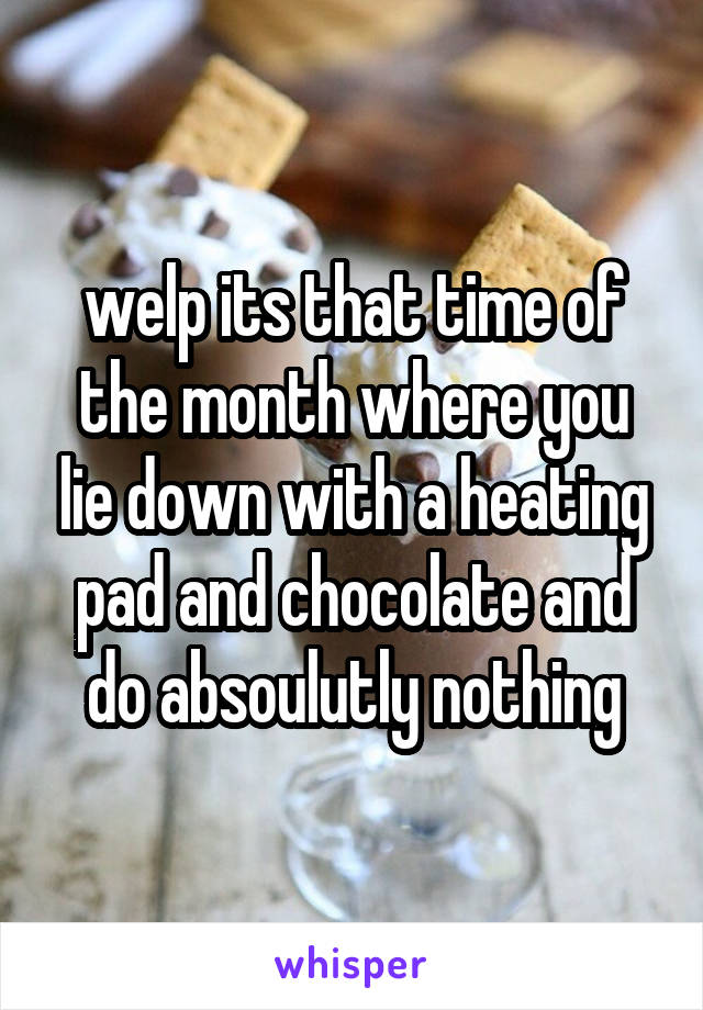 welp its that time of the month where you lie down with a heating pad and chocolate and do absoulutly nothing