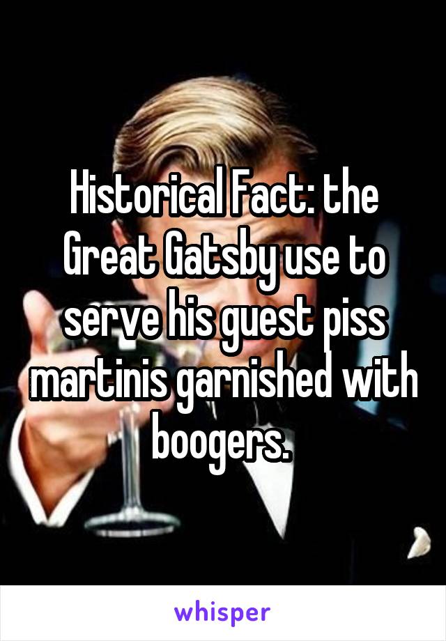 Historical Fact: the Great Gatsby use to serve his guest piss martinis garnished with boogers. 