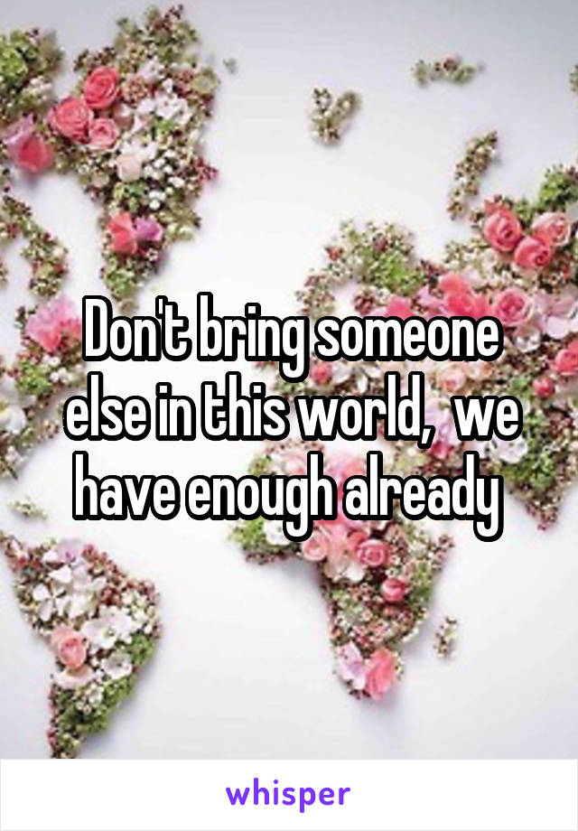 Don't bring someone else in this world,  we have enough already 