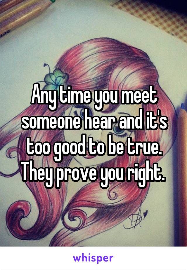 Any time you meet someone hear and it's too good to be true. They prove you right. 