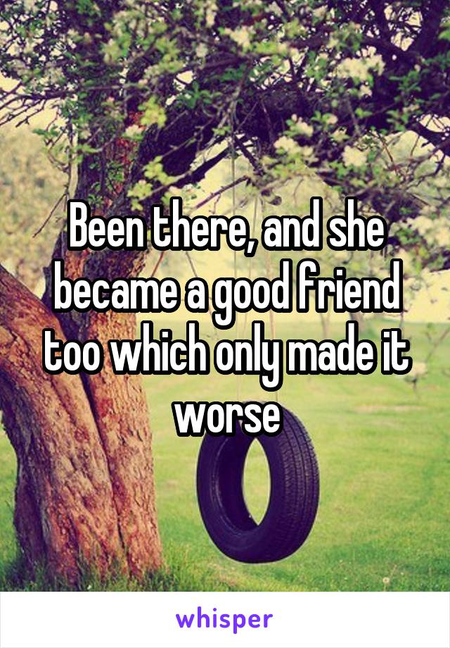 Been there, and she became a good friend too which only made it worse