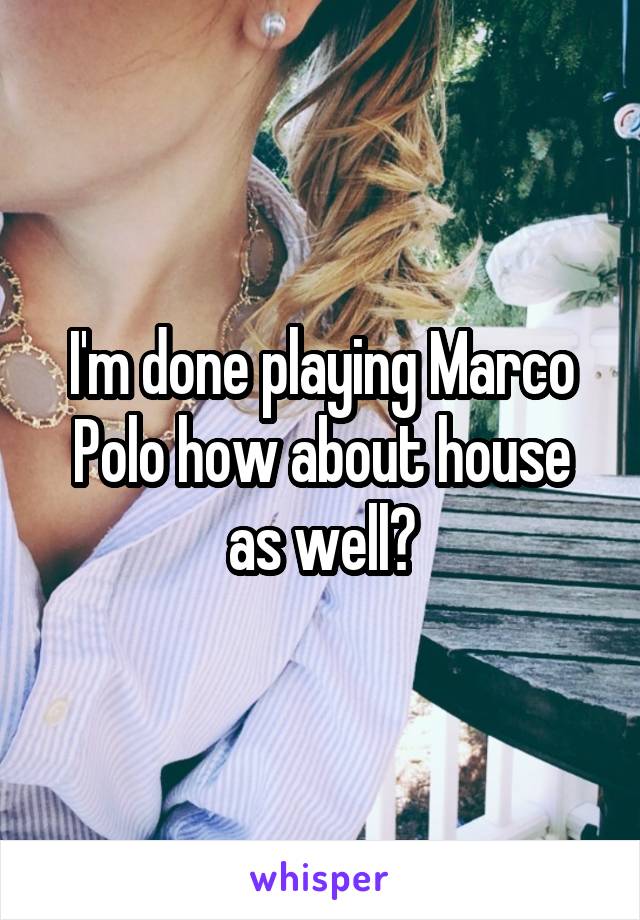 I'm done playing Marco Polo how about house as well?