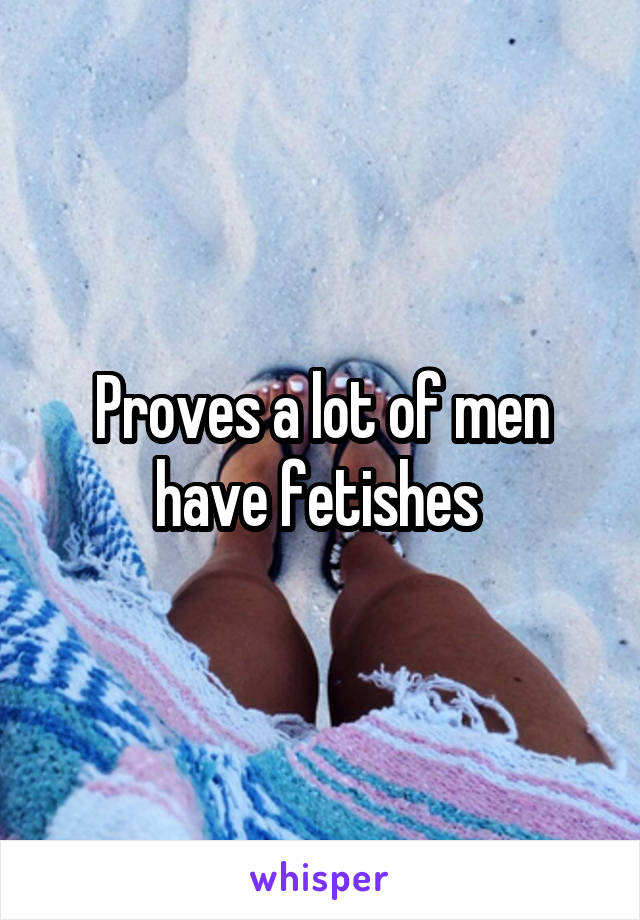 Proves a lot of men have fetishes 