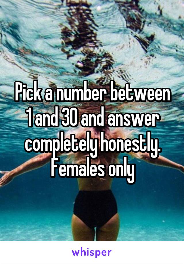 Pick a number between 1 and 30 and answer completely honestly. Females only