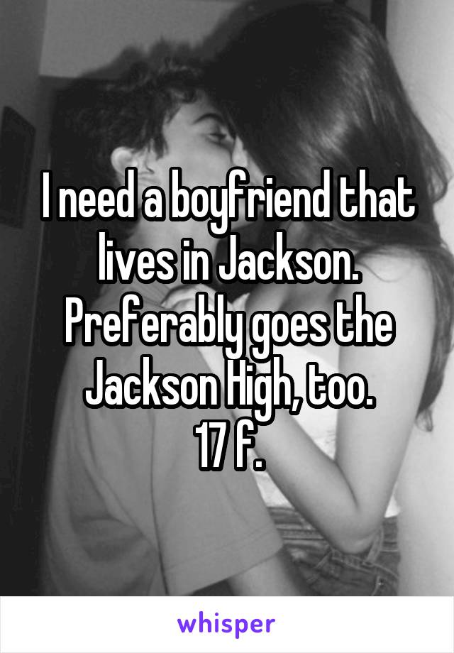 I need a boyfriend that lives in Jackson. Preferably goes the Jackson High, too.
17 f.