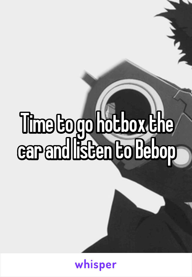 Time to go hotbox the car and listen to Bebop